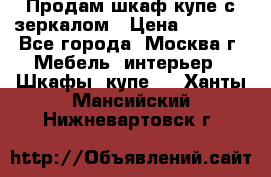 Продам шкаф купе с зеркалом › Цена ­ 7 000 - Все города, Москва г. Мебель, интерьер » Шкафы, купе   . Ханты-Мансийский,Нижневартовск г.